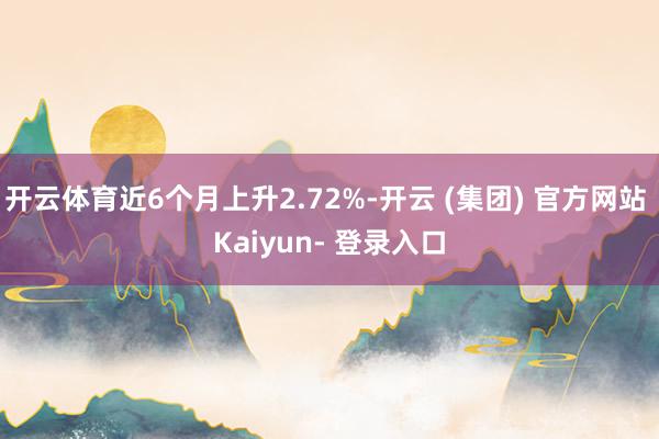 开云体育近6个月上升2.72%-开云 (集团) 官方网站 Kaiyun- 登录入口