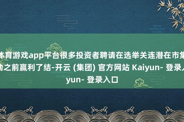 体育游戏app平台很多投资者聘请在选举关连潜在市集波动之前赢利了结-开云 (集团) 官方网站 Kaiyun- 登录入口
