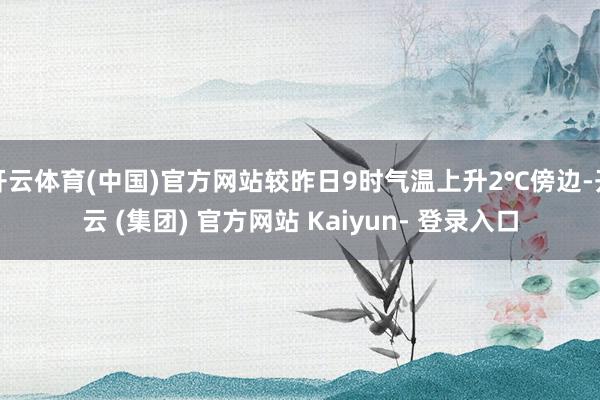 开云体育(中国)官方网站较昨日9时气温上升2℃傍边-开云 (集团) 官方网站 Kaiyun- 登录入口