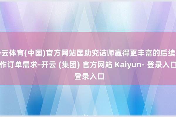 开云体育(中国)官方网站匡助究诘师赢得更丰富的后续工作订单需求-开云 (集团) 官方网站 Kaiyun- 登录入口
