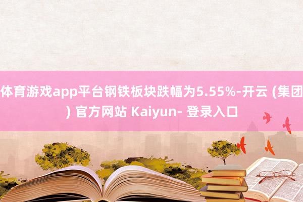 体育游戏app平台钢铁板块跌幅为5.55%-开云 (集团) 官方网站 Kaiyun- 登录入口