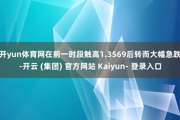 开yun体育网在前一时段触高1.3569后转而大幅急跌-开云 (集团) 官方网站 Kaiyun- 登录入口