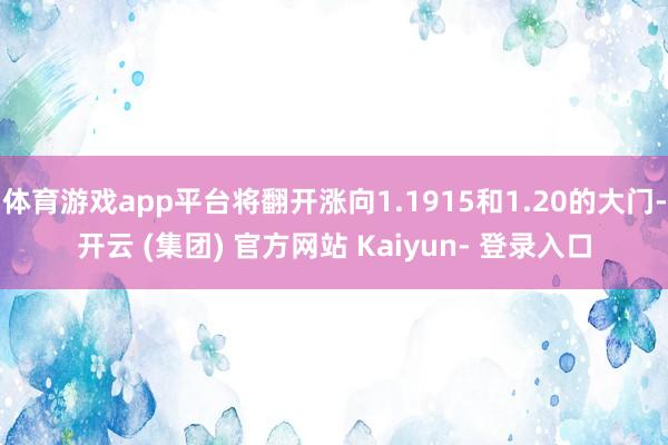 体育游戏app平台将翻开涨向1.1915和1.20的大门-开云 (集团) 官方网站 Kaiyun- 登录入口
