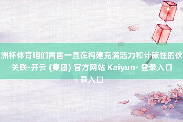 欧洲杯体育咱们两国一直在构建充满活力和计策性的伙伴关联-开云 (集团) 官方网站 Kaiyun- 登录入口