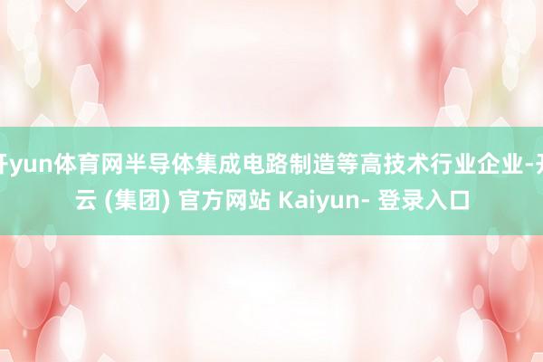 开yun体育网半导体集成电路制造等高技术行业企业-开云 (集团) 官方网站 Kaiyun- 登录入口