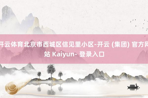 开云体育北京市西城区信见里小区-开云 (集团) 官方网站 Kaiyun- 登录入口