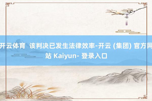 开云体育  该判决已发生法律效率-开云 (集团) 官方网站 Kaiyun- 登录入口