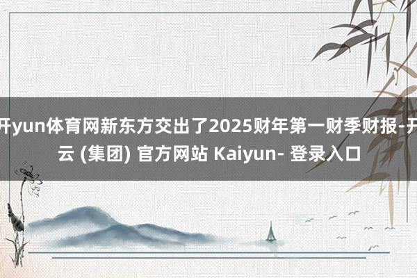 开yun体育网新东方交出了2025财年第一财季财报-开云 (集团) 官方网站 Kaiyun- 登录入口