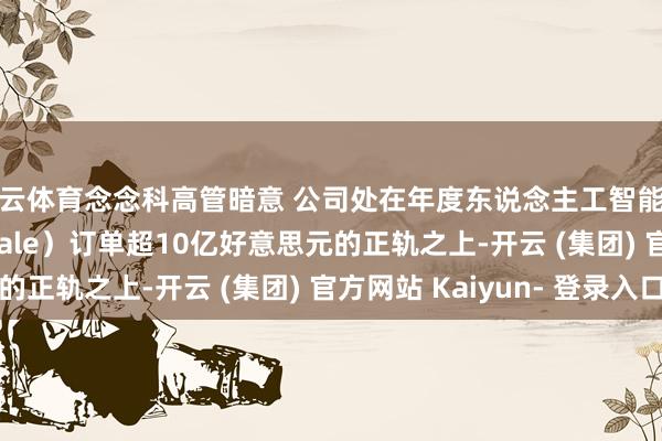 开云体育念念科高管暗意 公司处在年度东说念主工智能超算（AI Hyperscale）订单超10亿好意思元的正轨之上-开云 (集团) 官方网站 Kaiyun- 登录入口