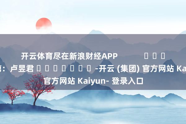 开云体育尽在新浪财经APP            						包袱裁剪：卢昱君 							-开云 (集团) 官方网站 Kaiyun- 登录入口