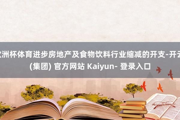 欧洲杯体育进步房地产及食物饮料行业缩减的开支-开云 (集团) 官方网站 Kaiyun- 登录入口