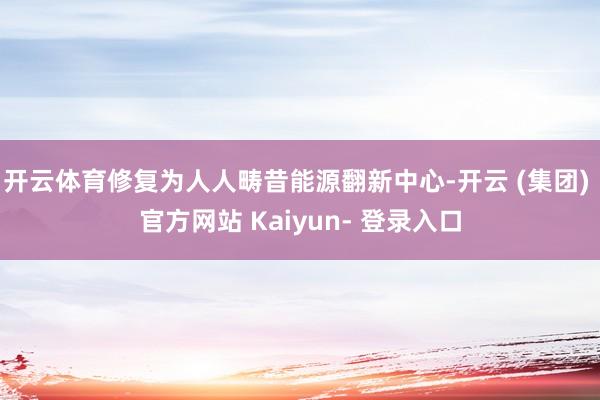 开云体育修复为人人畴昔能源翻新中心-开云 (集团) 官方网站 Kaiyun- 登录入口