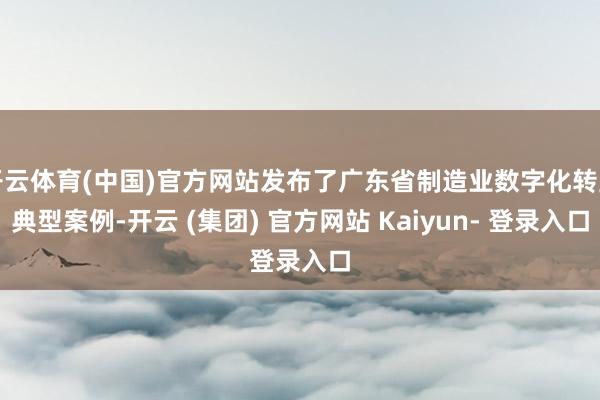 开云体育(中国)官方网站发布了广东省制造业数字化转型典型案例-开云 (集团) 官方网站 Kaiyun- 登录入口