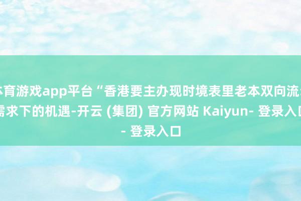 体育游戏app平台“香港要主办现时境表里老本双向流动需求下的机遇-开云 (集团) 官方网站 Kaiyun- 登录入口