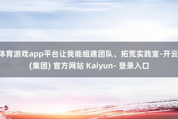 体育游戏app平台让我能组建团队、拓荒实践室-开云 (集团) 官方网站 Kaiyun- 登录入口