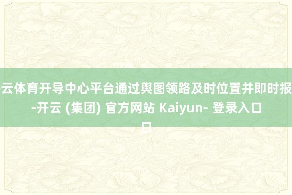 开云体育开导中心平台通过舆图领路及时位置并即时报警-开云 (集团) 官方网站 Kaiyun- 登录入口