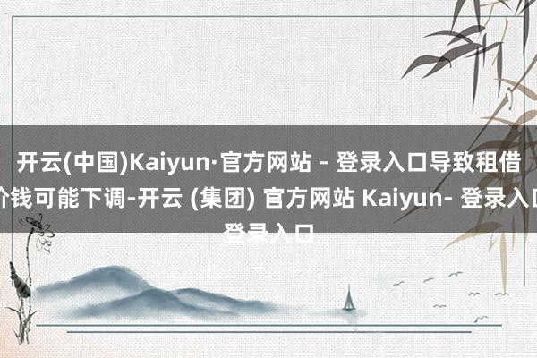 开云(中国)Kaiyun·官方网站 - 登录入口导致租借价钱可能下调-开云 (集团) 官方网站 Kaiyun- 登录入口