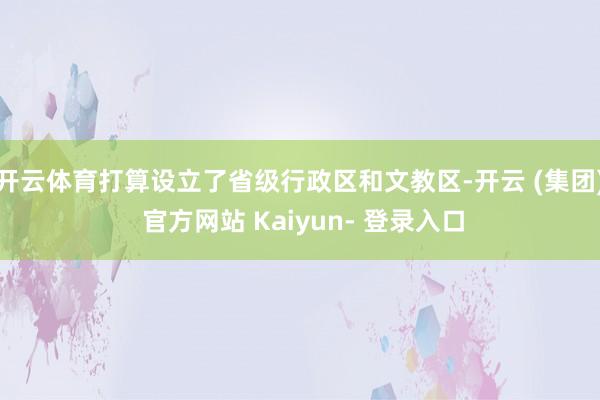 开云体育打算设立了省级行政区和文教区-开云 (集团) 官方网站 Kaiyun- 登录入口