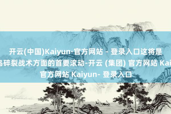 开云(中国)Kaiyun·官方网站 - 登录入口这将是好意思国在俄乌碎裂战术方面的首要滚动-开云 (集团) 官方网站 Kaiyun- 登录入口