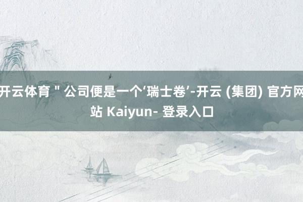 开云体育＂公司便是一个‘瑞士卷’-开云 (集团) 官方网站 Kaiyun- 登录入口