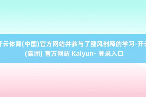 开云体育(中国)官方网站并参与了整风剖释的学习-开云 (集团) 官方网站 Kaiyun- 登录入口
