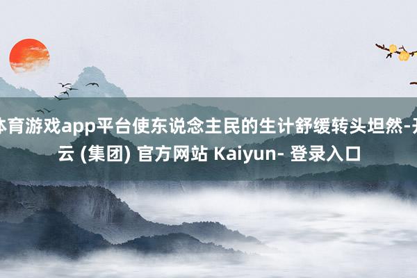 体育游戏app平台使东说念主民的生计舒缓转头坦然-开云 (集团) 官方网站 Kaiyun- 登录入口
