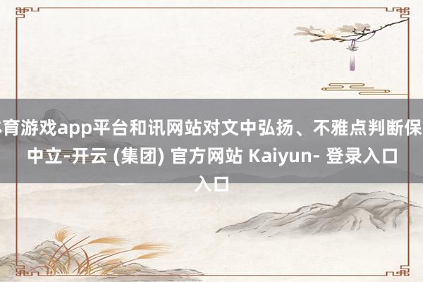 体育游戏app平台和讯网站对文中弘扬、不雅点判断保捏中立-开云 (集团) 官方网站 Kaiyun- 登录入口