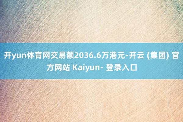开yun体育网交易额2036.6万港元-开云 (集团) 官方网站 Kaiyun- 登录入口