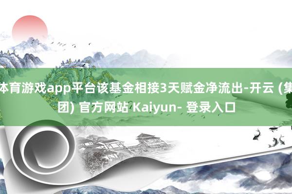 体育游戏app平台该基金相接3天赋金净流出-开云 (集团) 官方网站 Kaiyun- 登录入口