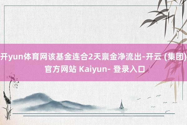 开yun体育网该基金连合2天禀金净流出-开云 (集团) 官方网站 Kaiyun- 登录入口