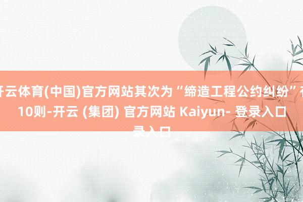 开云体育(中国)官方网站其次为“缔造工程公约纠纷”有10则-开云 (集团) 官方网站 Kaiyun- 登录入口