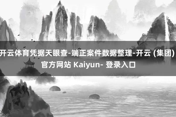 开云体育凭据天眼查-端正案件数据整理-开云 (集团) 官方网站 Kaiyun- 登录入口