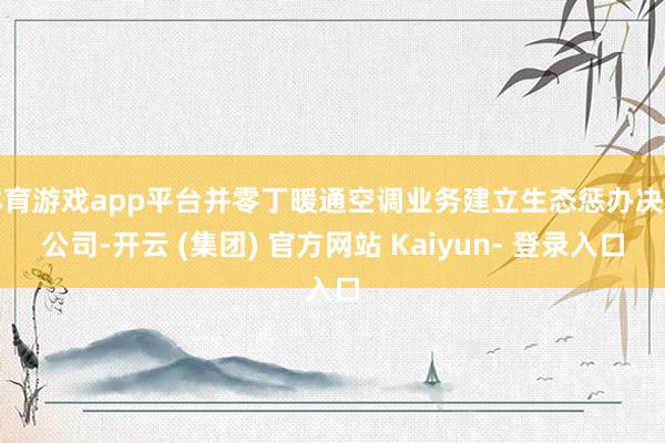 体育游戏app平台并零丁暖通空调业务建立生态惩办决策公司-开云 (集团) 官方网站 Kaiyun- 登录入口