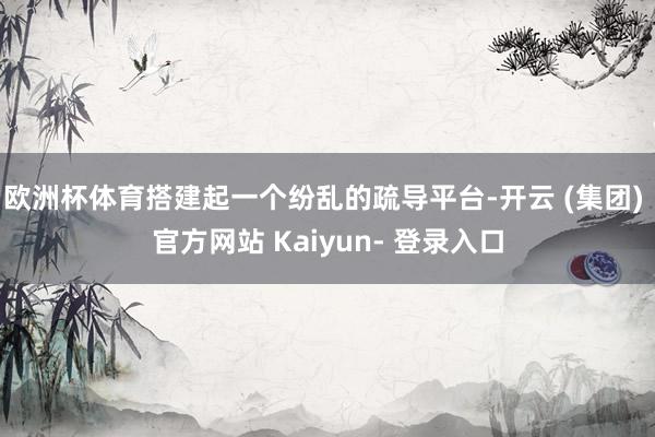 欧洲杯体育搭建起一个纷乱的疏导平台-开云 (集团) 官方网站 Kaiyun- 登录入口