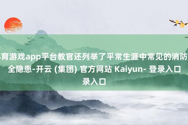 体育游戏app平台教官还列举了平常生涯中常见的消防安全隐患-开云 (集团) 官方网站 Kaiyun- 登录入口