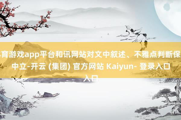 体育游戏app平台和讯网站对文中叙述、不雅点判断保捏中立-开云 (集团) 官方网站 Kaiyun- 登录入口