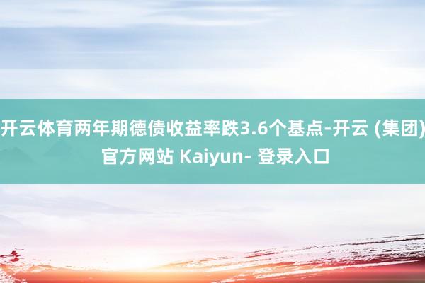 开云体育两年期德债收益率跌3.6个基点-开云 (集团) 官方网站 Kaiyun- 登录入口