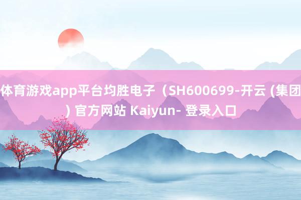 体育游戏app平台均胜电子（SH600699-开云 (集团) 官方网站 Kaiyun- 登录入口