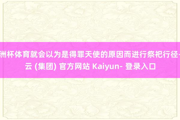 欧洲杯体育就会以为是得罪天使的原因而进行祭祀行径-开云 (集团) 官方网站 Kaiyun- 登录入口