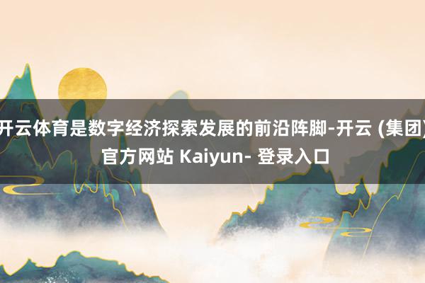 开云体育是数字经济探索发展的前沿阵脚-开云 (集团) 官方网站 Kaiyun- 登录入口
