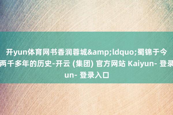 开yun体育网书香润蓉城&ldquo;蜀锦于今已有两千多年的历史-开云 (集团) 官方网站 Kaiyun- 登录入口