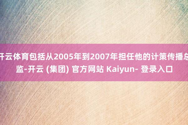 开云体育包括从2005年到2007年担任他的计策传播总监-开云 (集团) 官方网站 Kaiyun- 登录入口