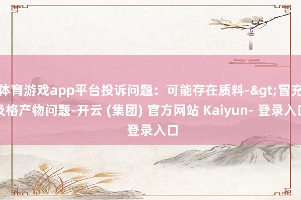 体育游戏app平台投诉问题：可能存在质料->冒充及格产物问题-开云 (集团) 官方网站 Kaiyun- 登录入口