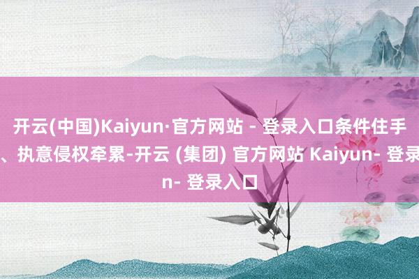 开云(中国)Kaiyun·官方网站 - 登录入口条件住手侵权、执意侵权牵累-开云 (集团) 官方网站 Kaiyun- 登录入口