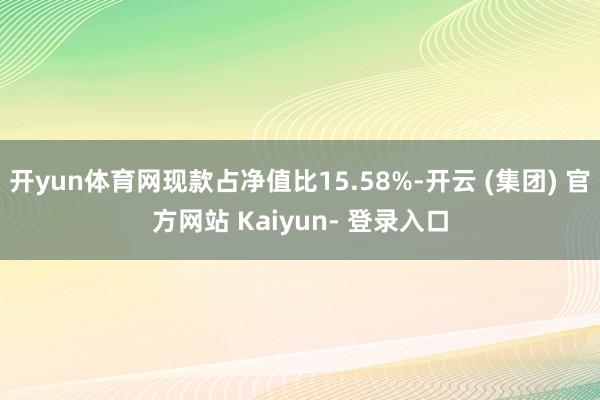 开yun体育网现款占净值比15.58%-开云 (集团) 官方网站 Kaiyun- 登录入口