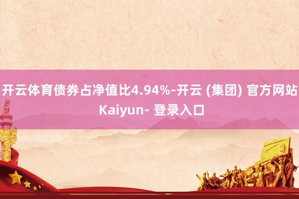 开云体育债券占净值比4.94%-开云 (集团) 官方网站 Kaiyun- 登录入口