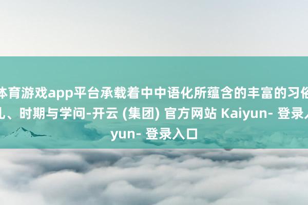 体育游戏app平台承载着中中语化所蕴含的丰富的习俗仪礼、时期与学问-开云 (集团) 官方网站 Kaiyun- 登录入口