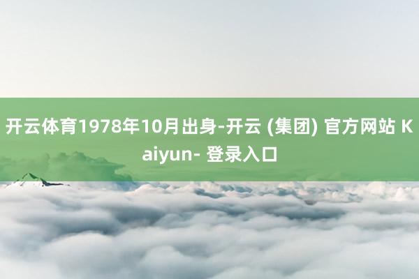 开云体育1978年10月出身-开云 (集团) 官方网站 Kaiyun- 登录入口