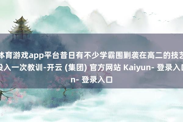 体育游戏app平台昔日有不少学霸围剿袭在高二的技艺投入一次教训-开云 (集团) 官方网站 Kaiyun- 登录入口
