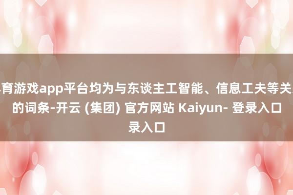 体育游戏app平台均为与东谈主工智能、信息工夫等关系的词条-开云 (集团) 官方网站 Kaiyun- 登录入口